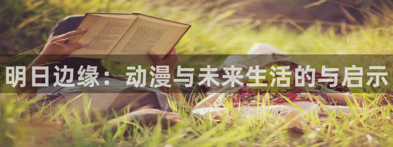 99虫虫漫画：明日边缘：动漫与未来生活的与启示