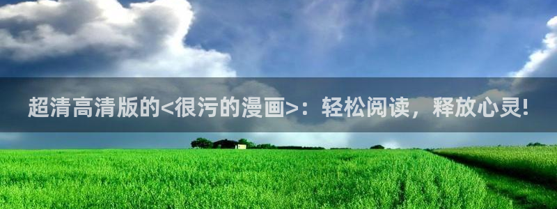 虫虫漫画免费漫画入口页面在线：超清高清版的<很污的漫画>：轻松阅读，释放心灵!
