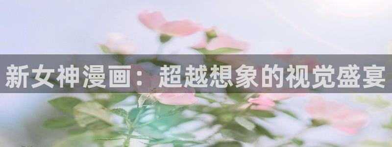 虫虫漫画免费韩漫：新女神漫画：超越想象的视觉盛宴