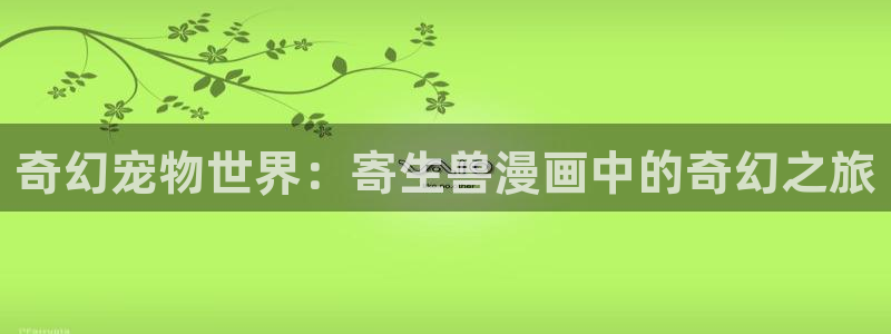 虫虫漫画免费阅读入口在线观看：奇幻宠物世界：寄生兽漫画中的奇幻之旅