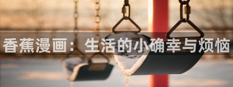虫虫漫画免费漫画大全：香蕉漫画：生活的小确幸与烦恼