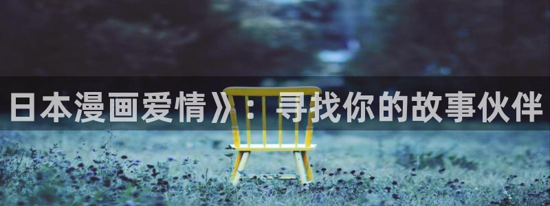 虫虫漫画免费在线看：日本漫画爱情》：寻找你的故事伙伴