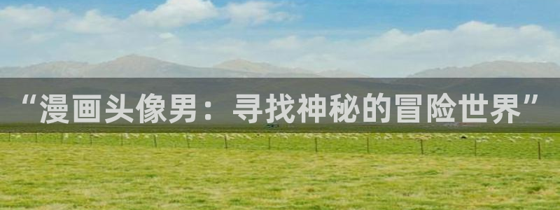 虫虫漫画破解版大全：“漫画头像男：寻找神秘的冒险世界”