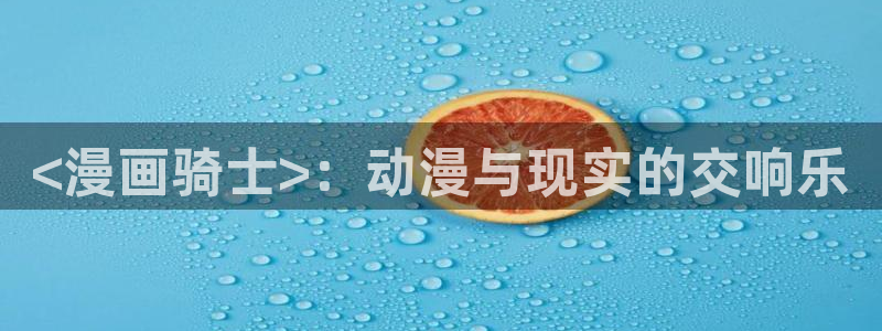 虫虫漫画首页进入：<漫画骑士>：动漫与现实的交响乐