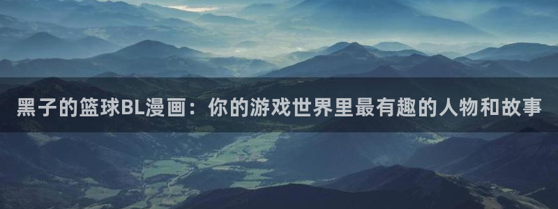 虫虫漫画入口页面弹窗漫画：黑子的篮球BL漫画：你的游戏世界里最有趣的人物和故事