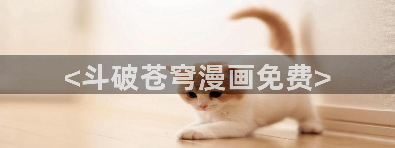 汗汗虫虫漫画免费阅读看漫：<斗破苍穹漫画免费>