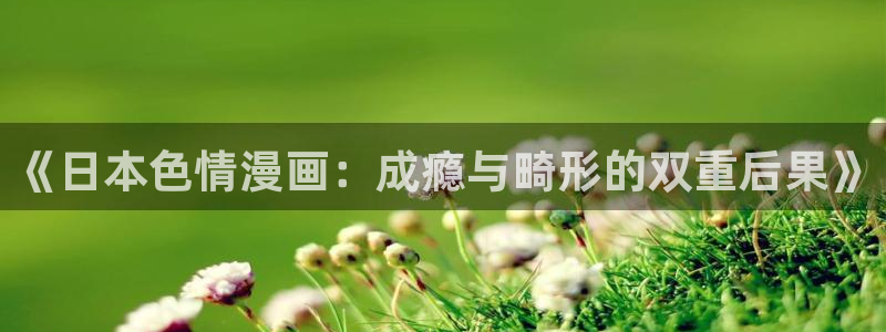 虫虫漫画在线免费观看怦然心动：《日本色情漫画：成瘾与畸形的双重后果》