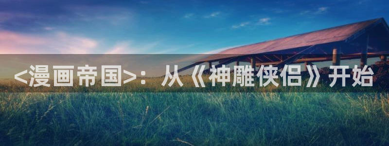虫虫漫画免费的热门的漫画好看的漫画排行榜：<漫画帝国>：从《神雕侠侣》开始