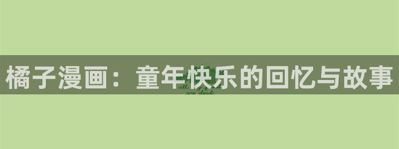 虫虫漫画在线观看免费完整版：橘子漫画：童年快乐的回忆与故事